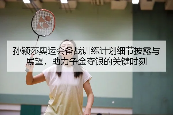 孙颖莎奥运会备战训练计划细节披露与展望，助力争金夺银的关键时刻